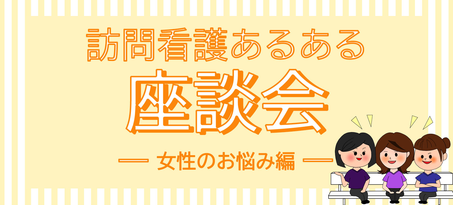 訪問看護あるある座談会 vol.8　女性のお悩み編