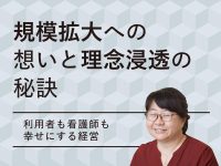 規模拡大への想いと理念浸透の秘訣 【利用者も看護師も幸せにする経営】