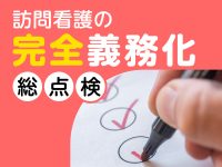 訪問看護の「完全義務化」総点検／2024年度診療報酬改定・介護報酬改定前に