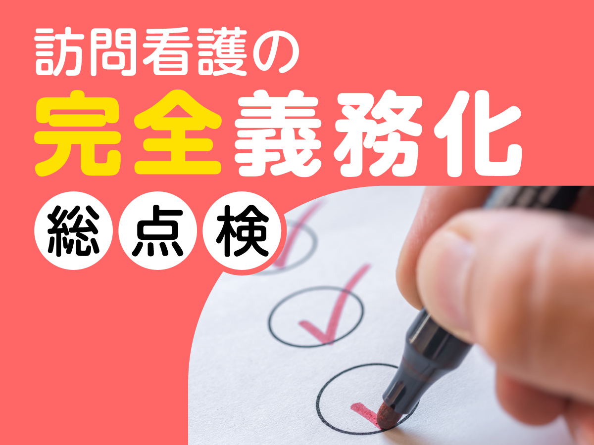 訪問看護の「完全義務化」総点検／2024年度診療報酬改定・介護報酬改定前に