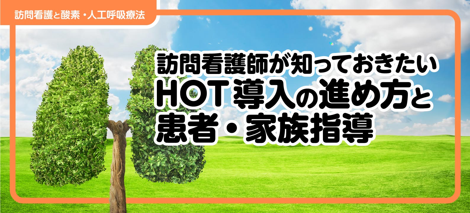 訪問看護師が知っておきたいHOT（在宅酸素療法）導入の進め方と患者・家族指導