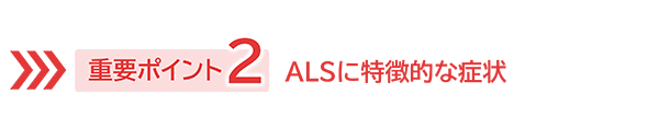 重要ポイント2　ALSに特徴的な症状