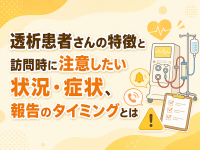 透析患者さんの特徴と訪問時に注意したい状況・症状、報告のタイミングとは