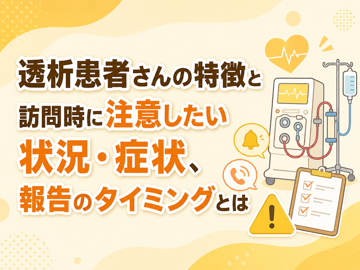 透析患者さんの特徴と訪問時に注意したい状況・症状、報告のタイミングとは