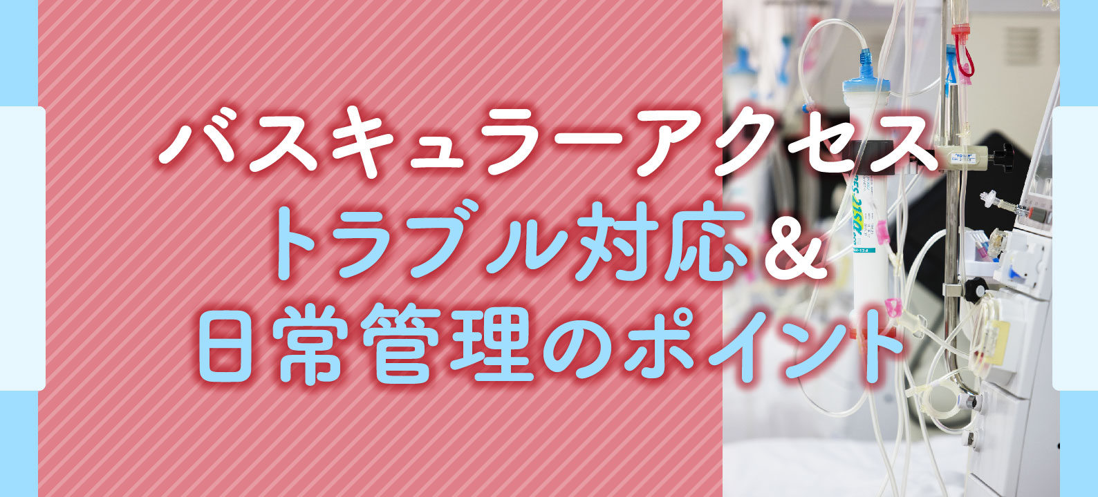 バスキュラーアクセスのトラブル対応、日常管理のポイントも【事例あり】