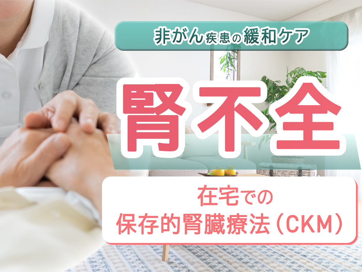 腎不全の緩和ケアがよく分かる　在宅での保存的腎臓療法（CKM）とは