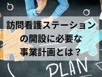 訪問看護ステーションの開設に必要な事業計画とは？