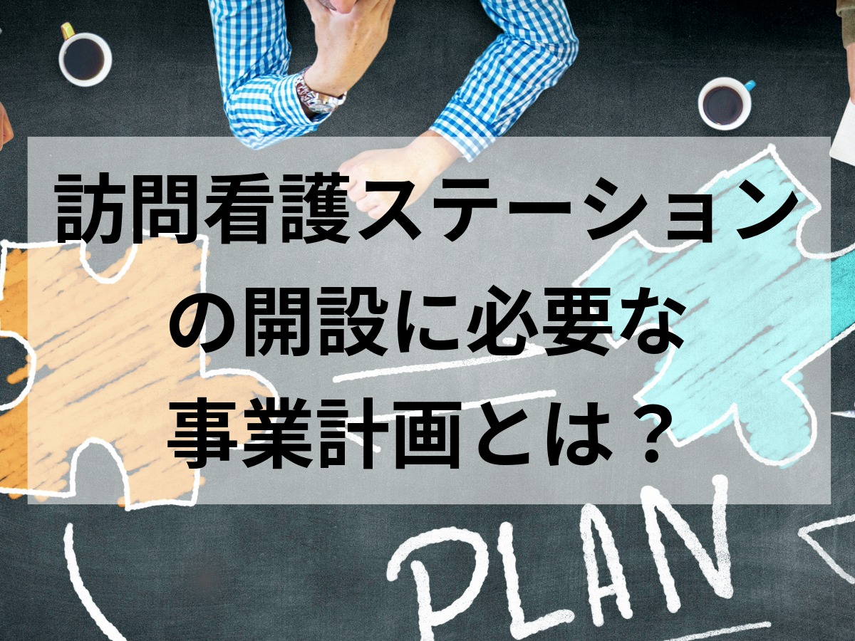 訪問看護ステーションの開設に必要な事業計画とは？