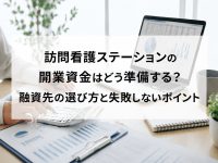 訪問看護ステーションの開業資金はどう準備する？融資先の選び方と失敗しないポイント