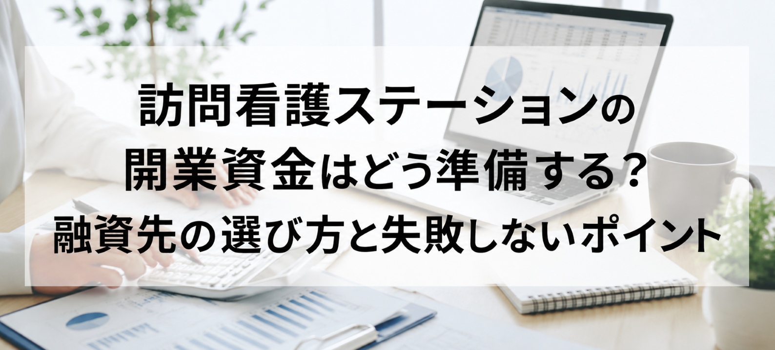 訪問看護ステーションの開業資金はどう準備する?融資先の選び方と失敗しないポイント