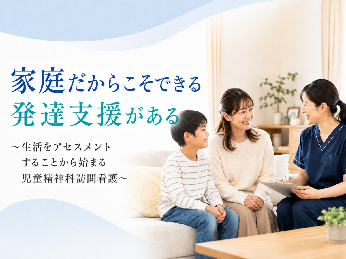家庭だからこそできる発達支援がある～生活をアセスメントすることから始まる児童精神科訪問看護～